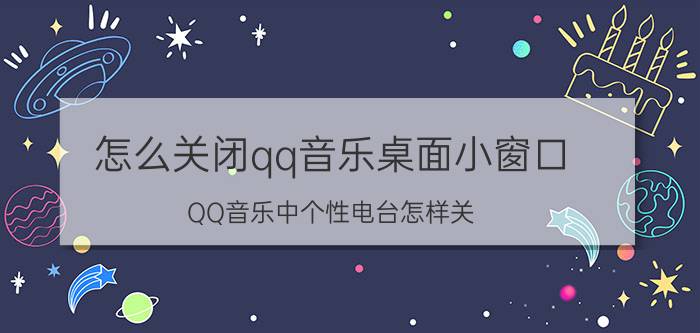 怎么关闭qq音乐桌面小窗口 QQ音乐中个性电台怎样关？